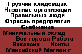 Грузчик-кладовщик › Название организации ­ Правильные люди › Отрасль предприятия ­ Снабжение › Минимальный оклад ­ 26 000 - Все города Работа » Вакансии   . Ханты-Мансийский,Мегион г.